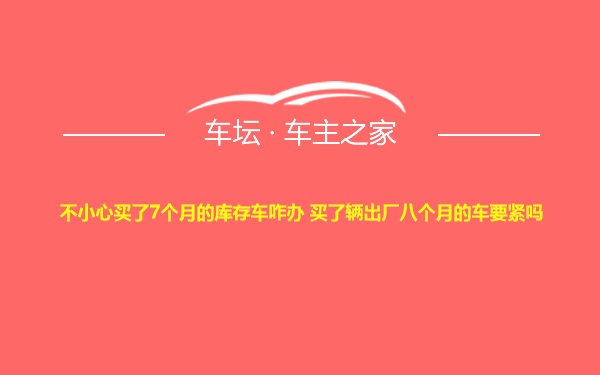 不小心买了7个月的库存车咋办 买了辆出厂八个月的车要紧吗