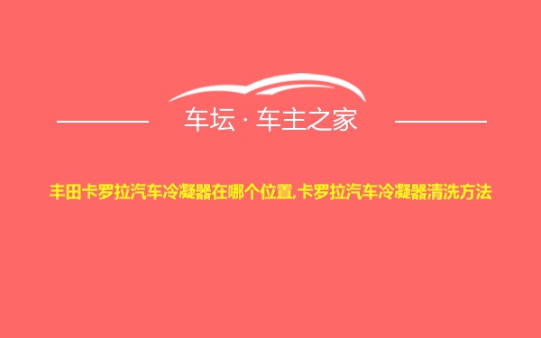 丰田卡罗拉汽车冷凝器在哪个位置,卡罗拉汽车冷凝器清洗方法