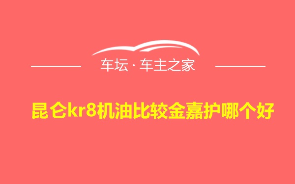 昆仑kr8机油比较金嘉护哪个好