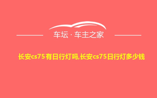 长安cs75有日行灯吗,长安cs75日行灯多少钱