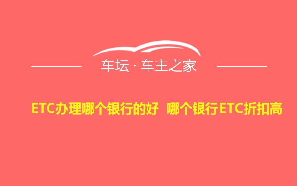 ETC办理哪个银行的好 哪个银行ETC折扣高