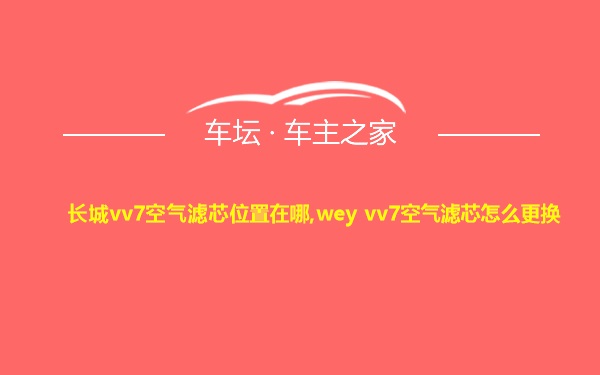 长城vv7空气滤芯位置在哪,wey vv7空气滤芯怎么更换