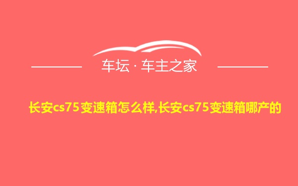 长安cs75变速箱怎么样,长安cs75变速箱哪产的