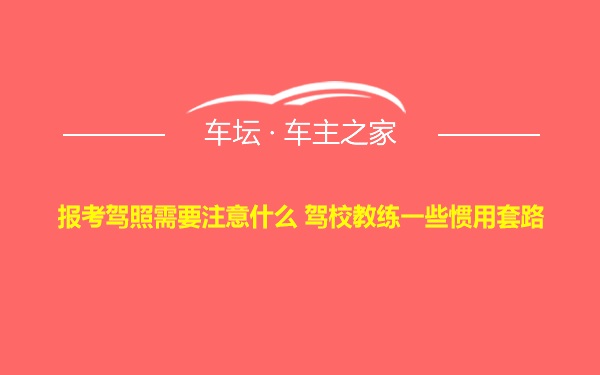 报考驾照需要注意什么 驾校教练一些惯用套路