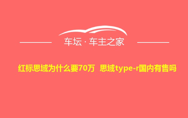 红标思域为什么要70万 思域type-r国内有售吗