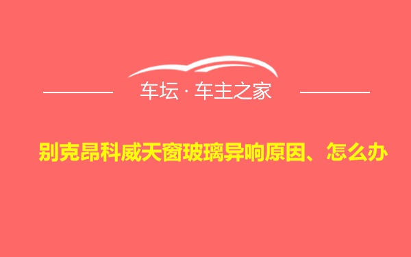 别克昂科威天窗玻璃异响原因、怎么办