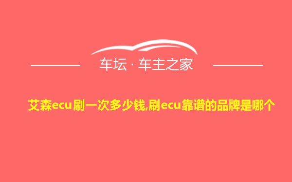 艾森ecu刷一次多少钱,刷ecu靠谱的品牌是哪个