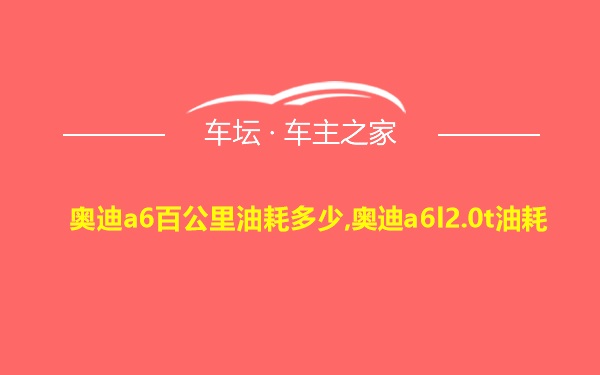 奥迪a6百公里油耗多少,奥迪a6l2.0t油耗