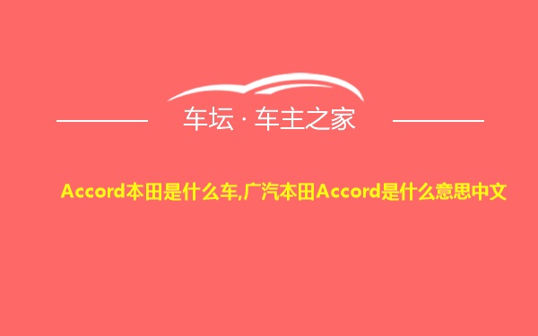 Accord本田是什么车,广汽本田Accord是什么意思中文