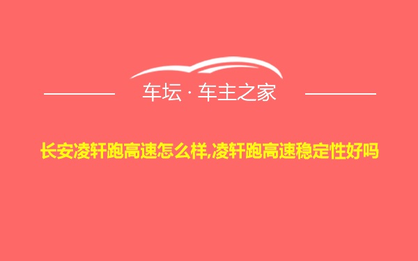 长安凌轩跑高速怎么样,凌轩跑高速稳定性好吗