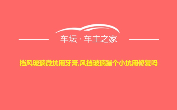 挡风玻璃微坑用牙膏,风挡玻璃蹦个小坑用修复吗