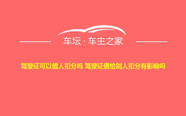 驾驶证可以借人扣分吗 驾驶证借给别人扣分有影响吗