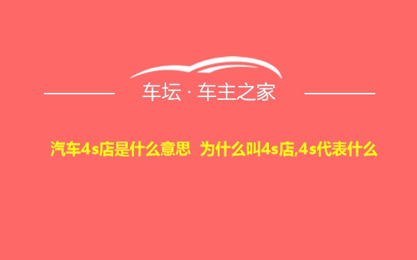 汽车4s店是什么意思 为什么叫4s店,4s代表什么