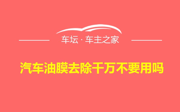 汽车油膜去除千万不要用吗