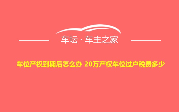 车位产权到期后怎么办 20万产权车位过户税费多少