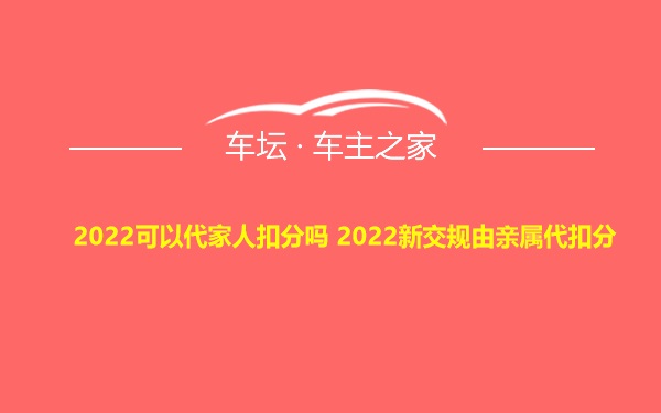 2022可以代家人扣分吗 2022新交规由亲属代扣分