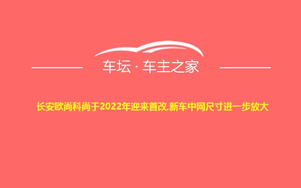 长安欧尚科尚于2022年迎来首改,新车中网尺寸进一步放大