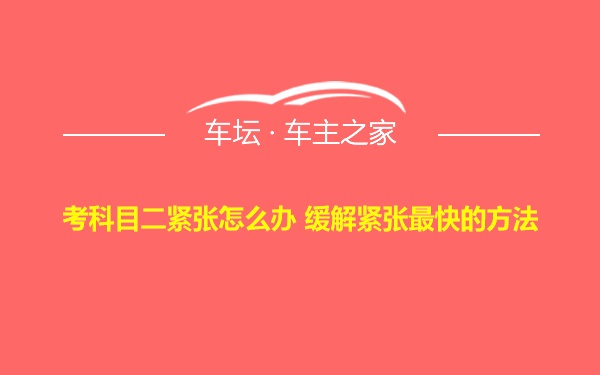 考科目二紧张怎么办 缓解紧张最快的方法