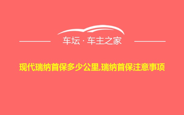 现代瑞纳首保多少公里,瑞纳首保注意事项