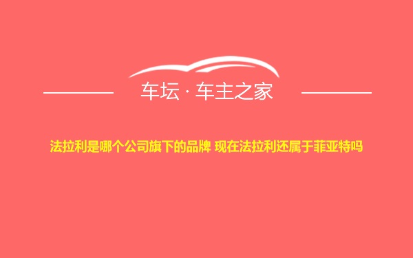 法拉利是哪个公司旗下的品牌 现在法拉利还属于菲亚特吗