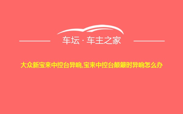 大众新宝来中控台异响,宝来中控台颠簸时异响怎么办