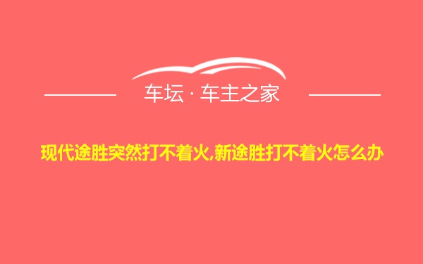 现代途胜突然打不着火,新途胜打不着火怎么办