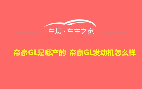 帝豪GL是哪产的 帝豪GL发动机怎么样