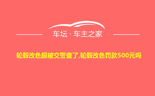 轮毂改色膜被交警查了,轮毂改色罚款500元吗