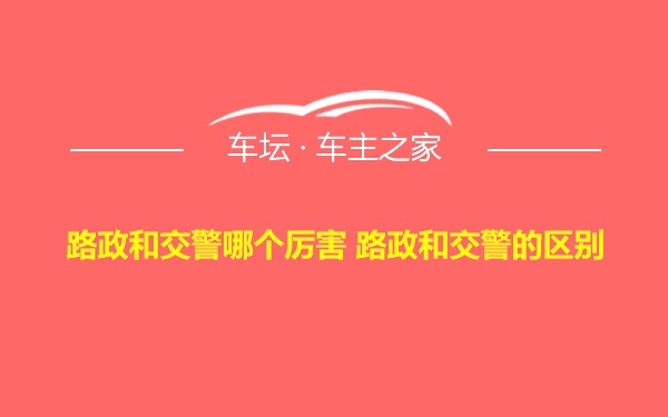 路政和交警哪个厉害 路政和交警的区别