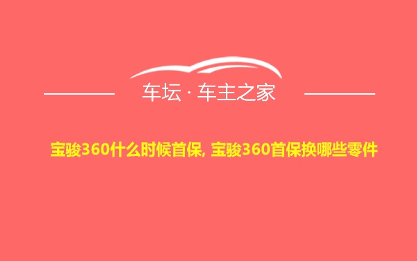 宝骏360什么时候首保, 宝骏360首保换哪些零件