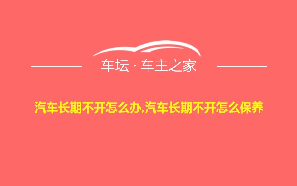 汽车长期不开怎么办,汽车长期不开怎么保养