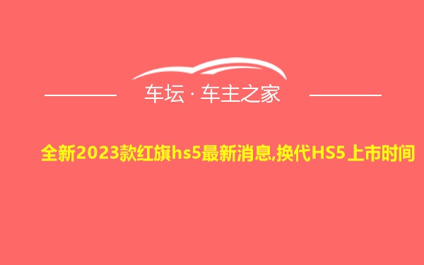 全新2023款红旗hs5最新消息,换代HS5上市时间