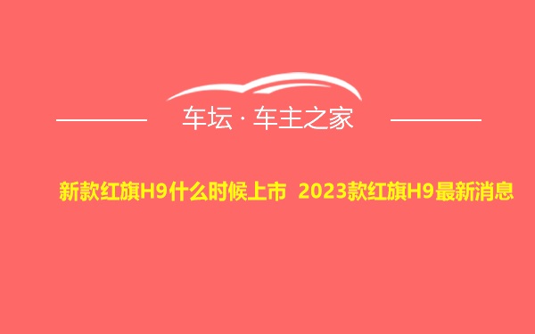 新款红旗H9什么时候上市 2023款红旗H9最新消息