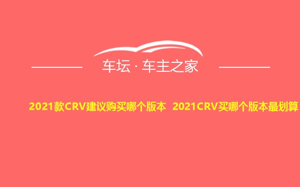 2021款CRV建议购买哪个版本 2021CRV买哪个版本最划算