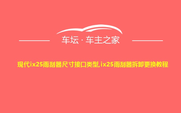 现代ix25雨刮器尺寸接口类型,ix25雨刮器拆卸更换教程