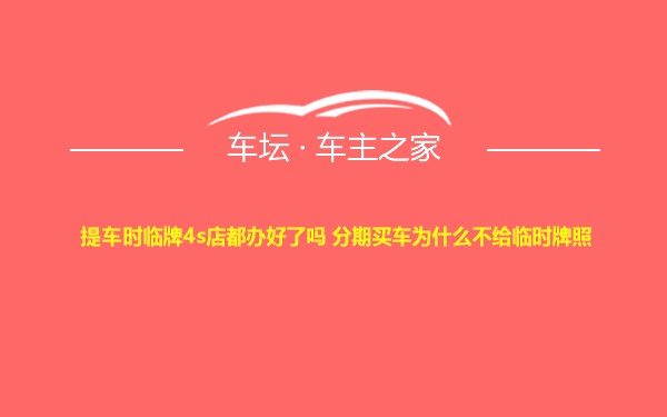 提车时临牌4s店都办好了吗 分期买车为什么不给临时牌照