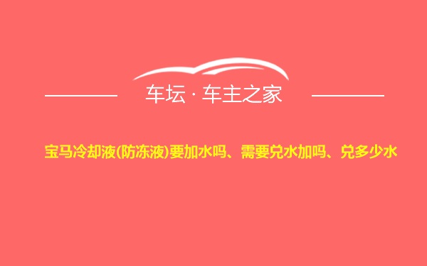 宝马冷却液(防冻液)要加水吗、需要兑水加吗、兑多少水