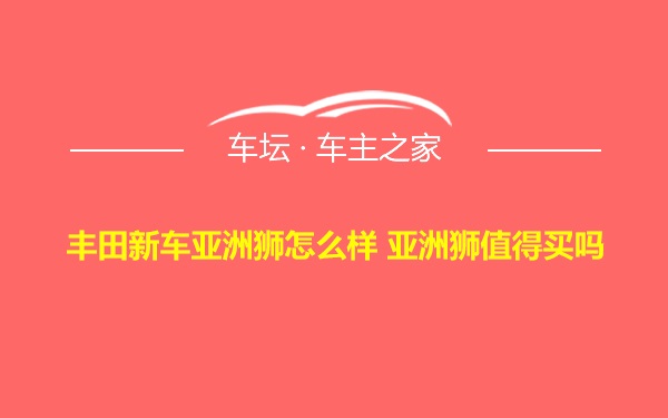 丰田新车亚洲狮怎么样 亚洲狮值得买吗