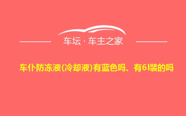 车仆防冻液(冷却液)有蓝色吗、有6l装的吗