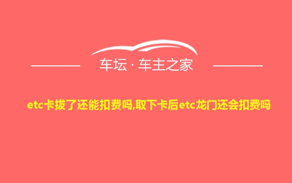 etc卡拔了还能扣费吗,取下卡后etc龙门还会扣费吗