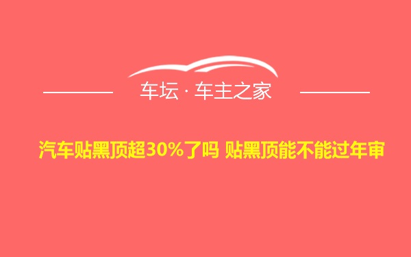 汽车贴黑顶超30%了吗 贴黑顶能不能过年审