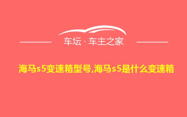 海马s5变速箱型号,海马s5是什么变速箱