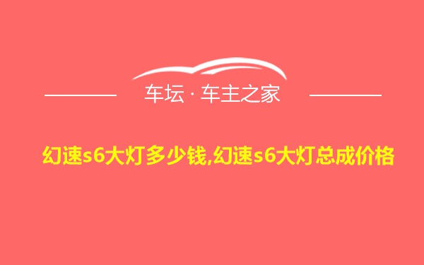 幻速s6大灯多少钱,幻速s6大灯总成价格