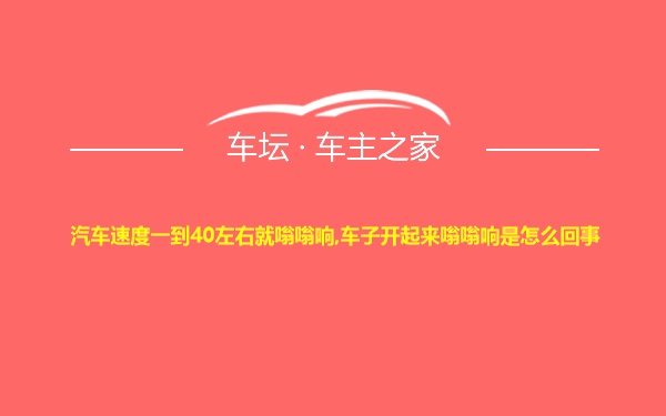 汽车速度一到40左右就嗡嗡响,车子开起来嗡嗡响是怎么回事