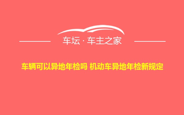 车辆可以异地年检吗 机动车异地年检新规定