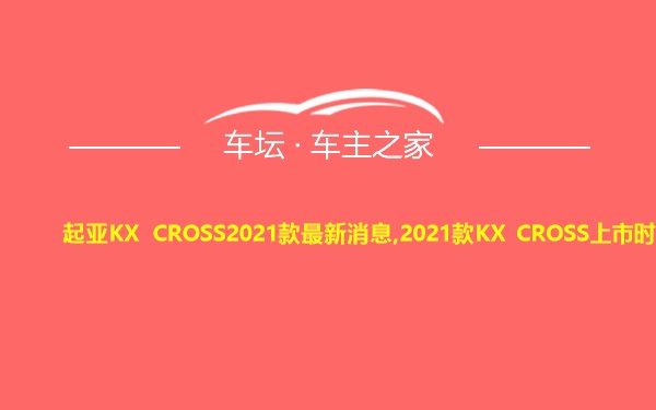 起亚KX CROSS2021款最新消息,2021款KX CROSS上市时间
