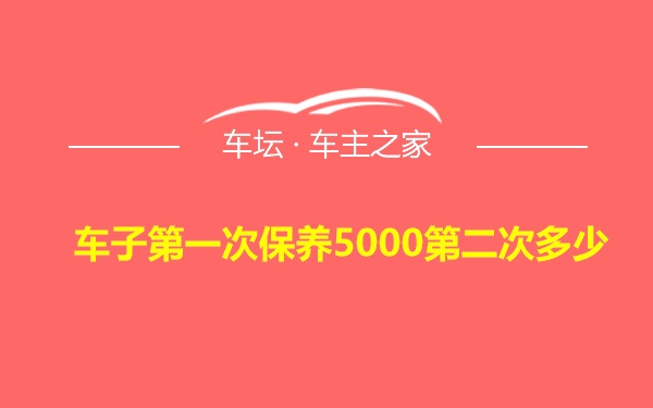 车子第一次保养5000第二次多少