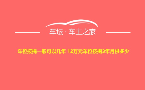 车位按揭一般可以几年 12万元车位按揭3年月供多少