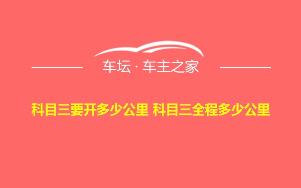 科目三要开多少公里 科目三全程多少公里