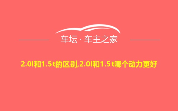 2.0l和1.5t的区别,2.0l和1.5t哪个动力更好